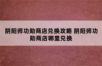 阴阳师功勋商店兑换攻略 阴阳师功勋商店哪里兑换